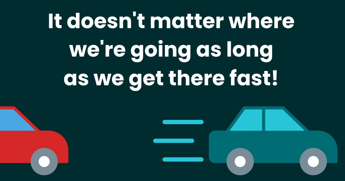 It Doesnt Matter Where We Are Going as Long as We Get There Fast